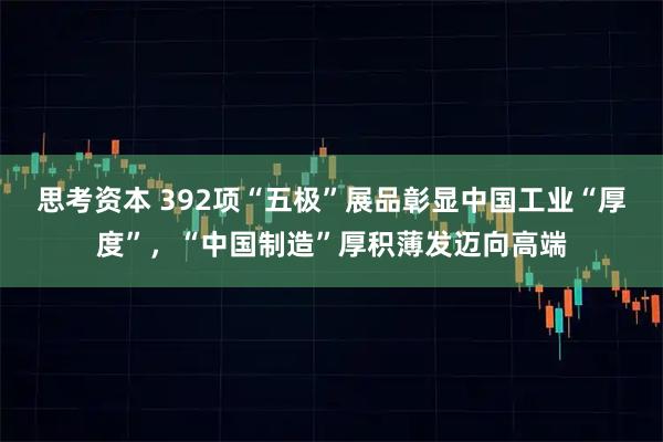 思考资本 392项“五极”展品彰显中国工业“厚度”，“中国制造”厚积薄发迈向高端