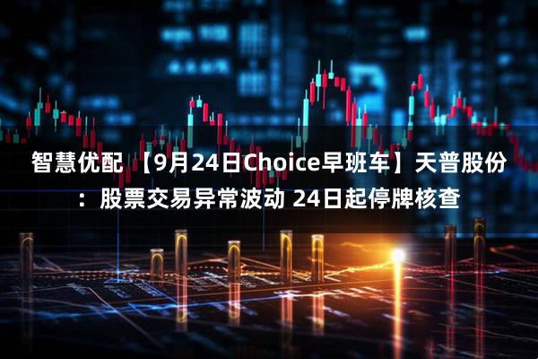 智慧优配 【9月24日Choice早班车】天普股份：股票交易异常波动 24日起停牌核查
