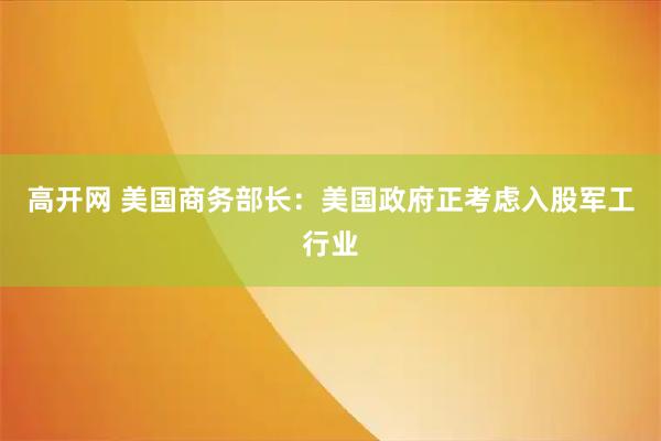 高开网 美国商务部长：美国政府正考虑入股军工行业