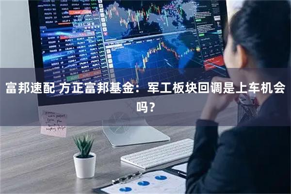 富邦速配 方正富邦基金：军工板块回调是上车机会吗？