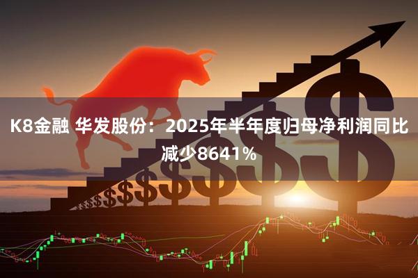 K8金融 华发股份：2025年半年度归母净利润同比减少8641%