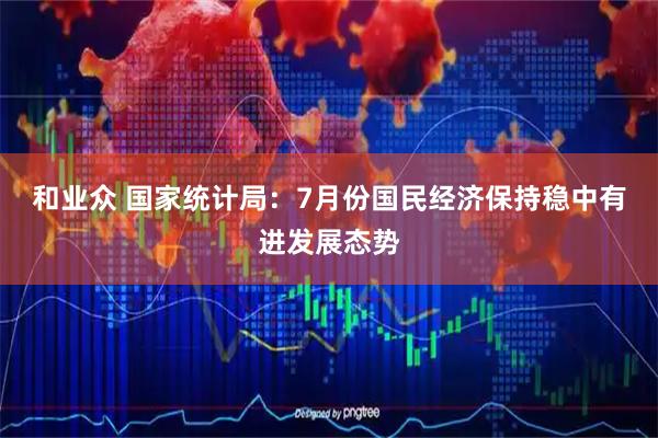 和业众 国家统计局：7月份国民经济保持稳中有进发展态势