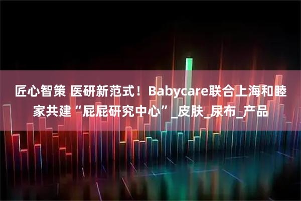 匠心智策 医研新范式！Babycare联合上海和睦家共建“屁屁研究中心”_皮肤_尿布_产品