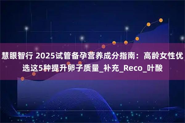 慧眼智行 2025试管备孕营养成分指南：高龄女性优选这5种提升卵子质量_补充_Reco_叶酸