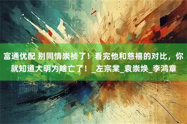 富通优配 别同情崇祯了！看完他和慈禧的对比，你就知道大明为啥亡了！_左宗棠_袁崇焕_李鸿章