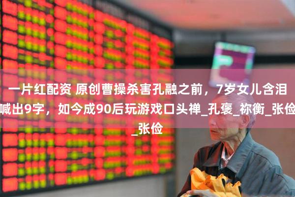 一片红配资 原创曹操杀害孔融之前，7岁女儿含泪喊出9字，如今成90后玩游戏口头禅_孔褒_祢衡_张俭