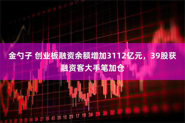金勺子 创业板融资余额增加3112亿元，39股获融资客大手笔加仓