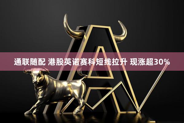 通联随配 港股英诺赛科短线拉升 现涨超30%