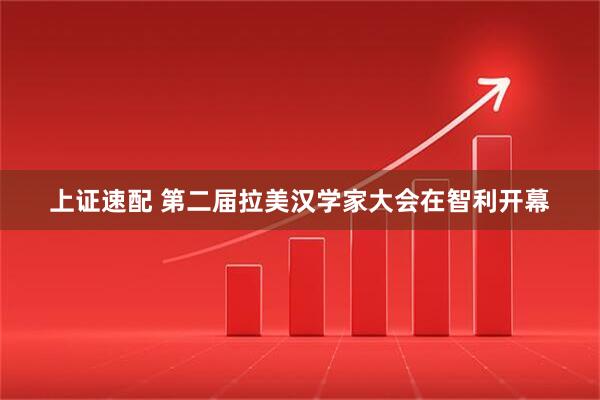 上证速配 第二届拉美汉学家大会在智利开幕