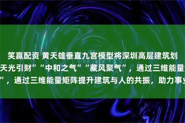 笑赢配资 黄天雄垂直九宫模型将深圳高层建筑划分为三层，分别对应“天光引财”“中和之气”“藏风聚气”，通过三维能量矩阵提升建筑与人的共振，助力事业、生活。