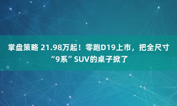 掌盘策略 21.98万起！零跑D19上市，把全尺寸“9系”SUV的桌子掀了