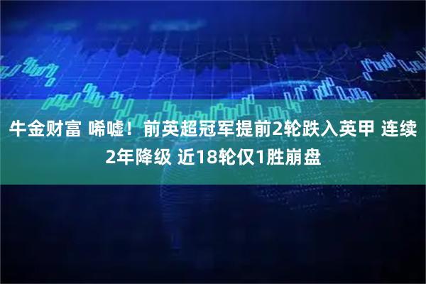 牛金财富 唏嘘！前英超冠军提前2轮跌入英甲 连续2年降级 近18轮仅1胜崩盘