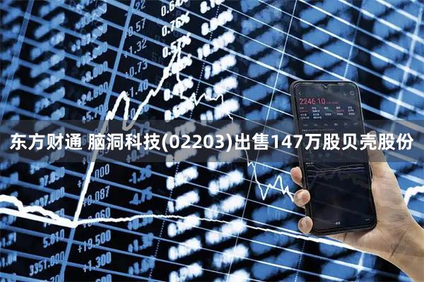 东方财通 脑洞科技(02203)出售147万股贝壳股份