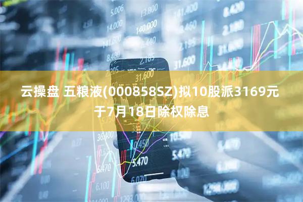 云操盘 五粮液(000858SZ)拟10股派3169元 于7月18日除权除息