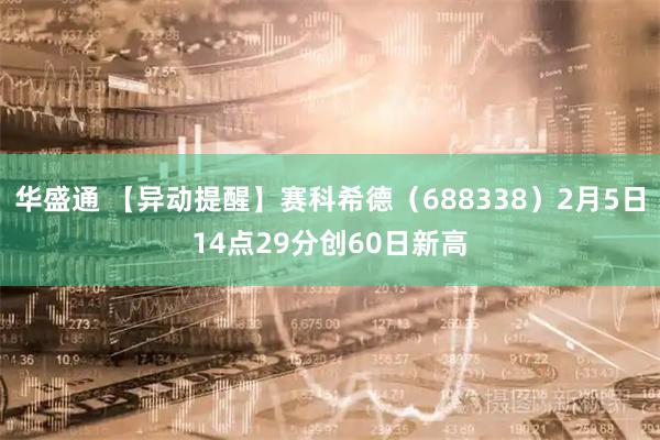 华盛通 【异动提醒】赛科希德（688338）2月5日14点29分创60日新高