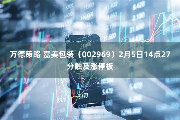 万德策略 嘉美包装（002969）2月5日14点27分触及涨停板
