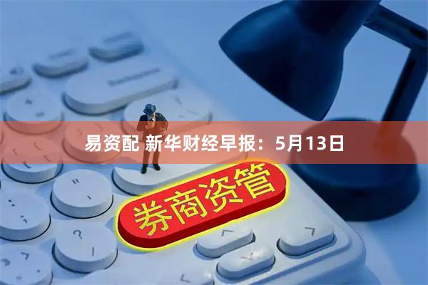 易资配 新华财经早报：5月13日