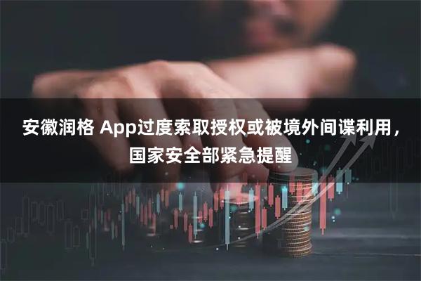 安徽润格 App过度索取授权或被境外间谍利用，国家安全部紧急提醒