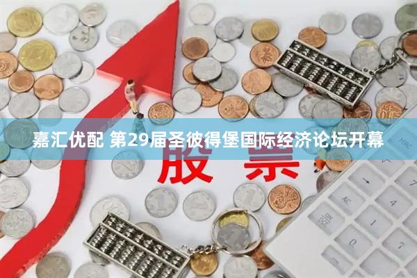 嘉汇优配 第29届圣彼得堡国际经济论坛开幕