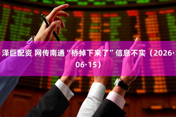 泽巨配资 网传南通“桥掉下来了”信息不实（2026·06·15）