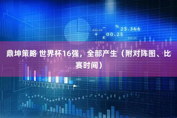鼎坤策略 世界杯16强，全部产生（附对阵图、比赛时间）