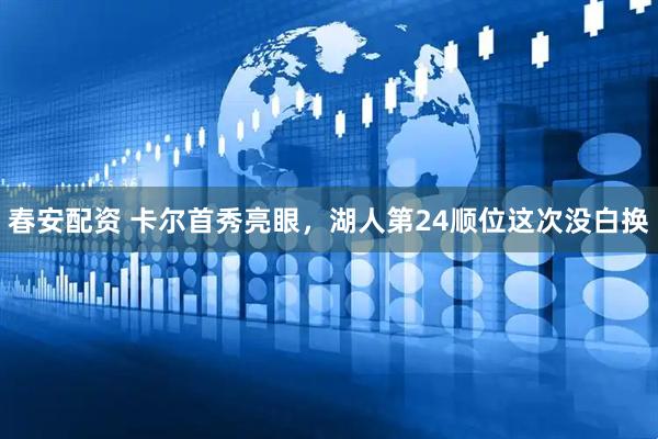 春安配资 卡尔首秀亮眼，湖人第24顺位这次没白换