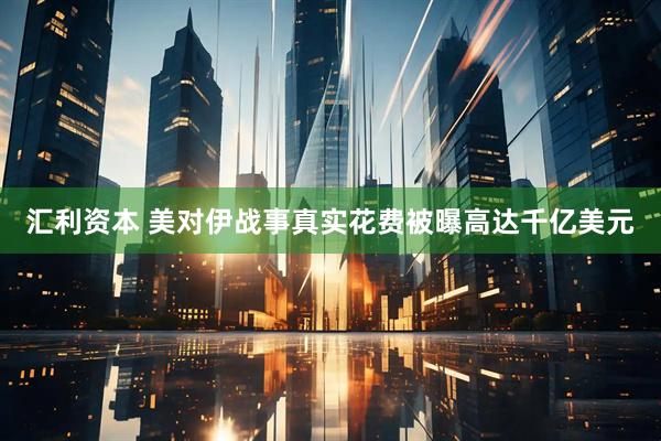 汇利资本 美对伊战事真实花费被曝高达千亿美元