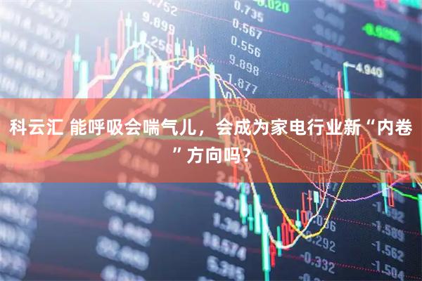 科云汇 能呼吸会喘气儿，会成为家电行业新“内卷”方向吗？